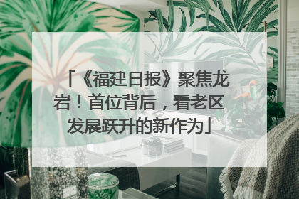 《福建日报》聚焦龙岩！首位背后，看老区发展跃升的新作为