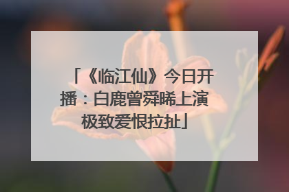 《临江仙》今日开播：白鹿曾舜晞上演极致爱恨拉扯