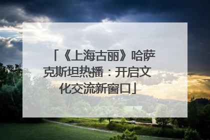 《上海古丽》哈萨克斯坦热播：开启文化交流新窗口