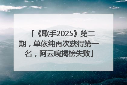 《歌手2025》第二期，单依纯再次获得第一名，阿云嘎揭榜失败