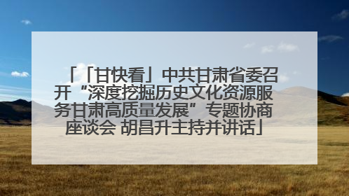 「甘快看」中共甘肃省委召开“深度挖掘历史文化资源服务甘肃高质量发展”专题协商座谈会 胡昌升主持并讲话