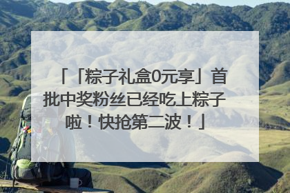 「粽子礼盒0元享」首批中奖粉丝已经吃上粽子啦！快抢第二波！