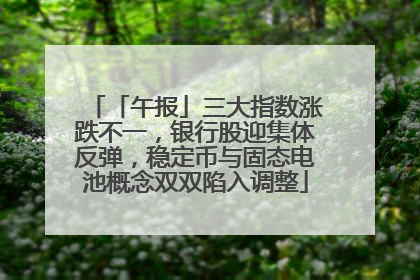 「午报」三大指数涨跌不一，银行股迎集体反弹，稳定币与固态电池概念双双陷入调整