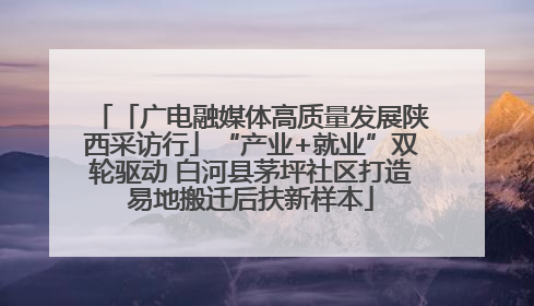 「广电融媒体高质量发展陕西采访行」“产业+就业”双轮驱动 白河县茅坪社区打造易地搬迁后扶新样本