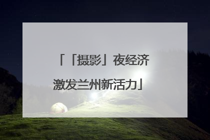 「摄影」夜经济激发兰州新活力