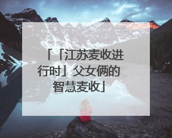 「江苏麦收进行时」父女俩的智慧麦收