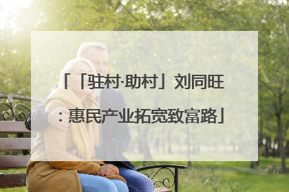 「驻村·助村」刘同旺：惠民产业拓宽致富路