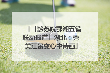 「黔苏皖鄂湘五省联动报道」湖北：秀美江景变心中诗画