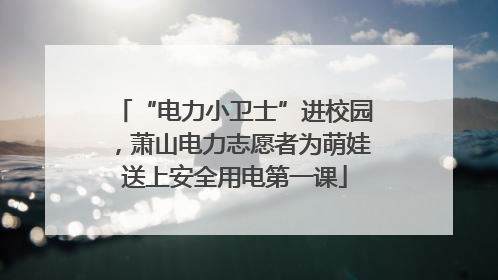 “电力小卫士”进校园，萧山电力志愿者为萌娃送上安全用电第一课