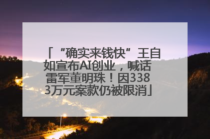 “确实来钱快”王自如宣布AI创业，喊话雷军董明珠！因3383万元案款仍被限消