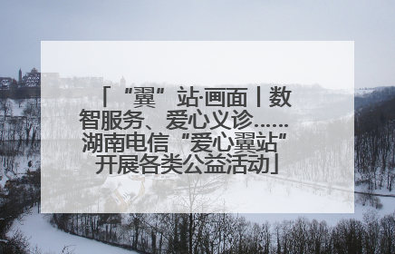 “翼”站·画面丨数智服务、爱心义诊……湖南电信“爱心翼站” 开展各类公益活动
