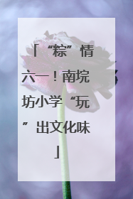 “粽”情六一！南垸坊小学“玩”出文化味