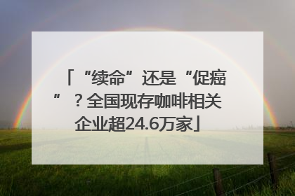 “续命”还是“促癌”？全国现存咖啡相关企业超24.6万家