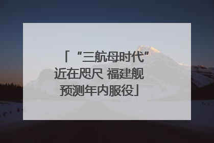 “三航母时代”近在咫尺 福建舰预测年内服役