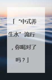 “中式养生水”流行，你喝对了吗？