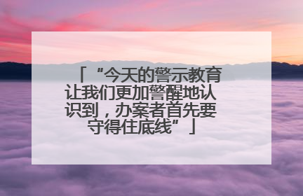 “今天的警示教育让我们更加警醒地认识到，办案者首先要守得住底线”