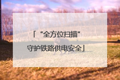 “全方位扫描” 守护铁路供电安全