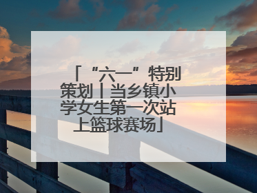 “六一”特别策划丨当乡镇小学女生第一次站上篮球赛场