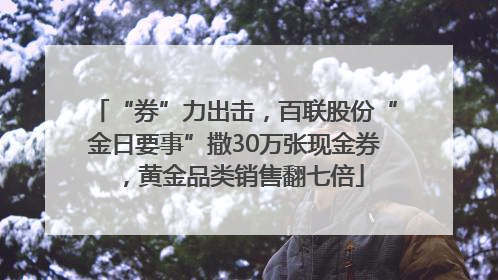 “券”力出击，百联股份“金日要事”撒30万张现金券，黄金品类销售翻七倍