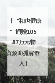 “和也健康”捐赠105.87万元物资救助孤寡老人