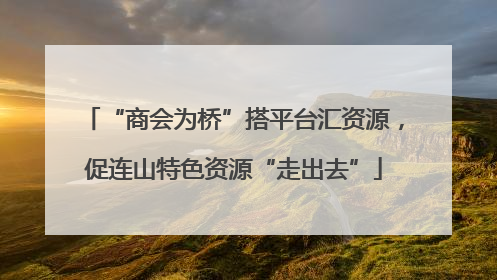 “商会为桥”搭平台汇资源，促连山特色资源“走出去”