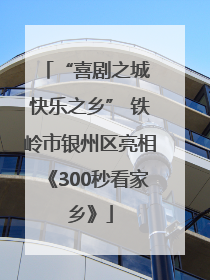 “喜剧之城 快乐之乡” 铁岭市银州区亮相《300秒看家乡》