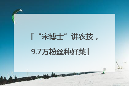 “宋博士”讲农技，9.7万粉丝种好菜