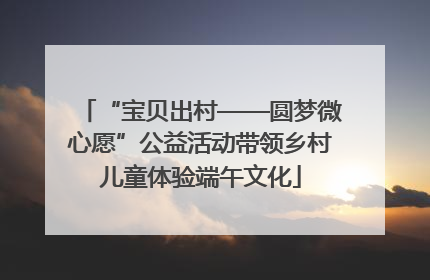 “宝贝出村——圆梦微心愿”公益活动带领乡村儿童体验端午文化