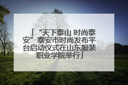 “天下泰山 时尚泰安”泰安市时尚发布平台启动仪式在山东服装职业学院举行