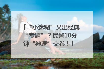 “小迷糊”又出经典“考题”？民警10分钟“神速”交卷！