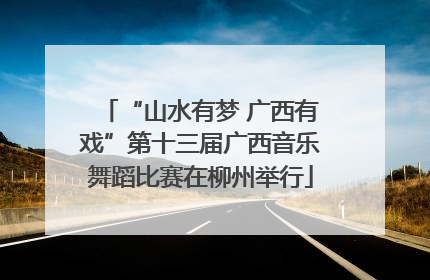 “山水有梦 广西有戏”第十三届广西音乐舞蹈比赛在柳州举行