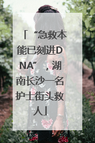 “急救本能已刻进DNA”，湖南长沙一名护士街头救人