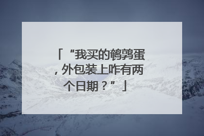 “我买的鹌鹑蛋，外包装上咋有两个日期？”