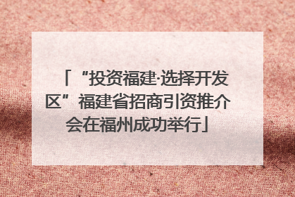 “投资福建·选择开发区”福建省招商引资推介会在福州成功举行