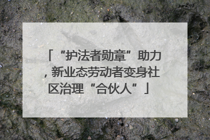 “护法者勋章”助力，新业态劳动者变身社区治理“合伙人”