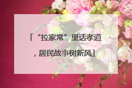“拉家常”里话孝道，居民故事树新风