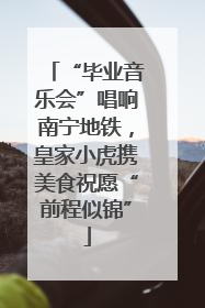 “毕业音乐会”唱响南宁地铁，皇家小虎携美食祝愿“前程似锦”