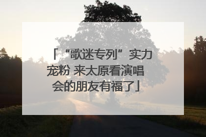 “歌迷专列”实力宠粉 来太原看演唱会的朋友有福了