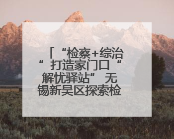“检察+综治”打造家门口“解忧驿站” 无锡新吴区探索检察服务新路径