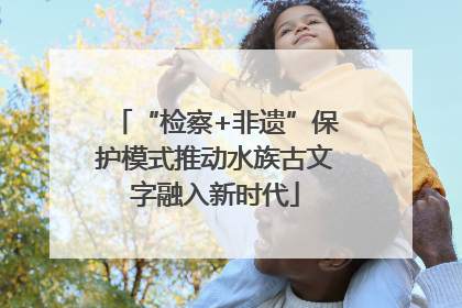 “检察+非遗”保护模式推动水族古文字融入新时代