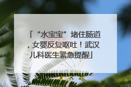 “水宝宝”堵住肠道，女婴反复呕吐！武汉儿科医生紧急提醒