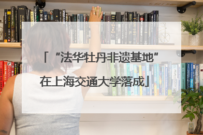 “法华牡丹非遗基地”在上海交通大学落成