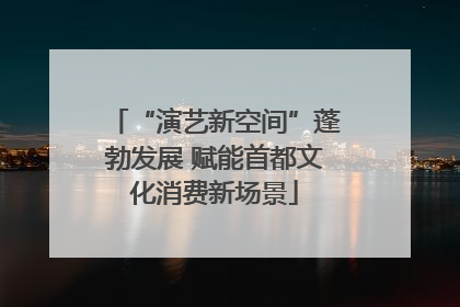 “演艺新空间”蓬勃发展 赋能首都文化消费新场景