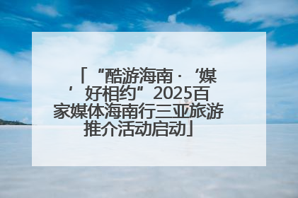 “酷游海南 ·‘媒’好相约”2025百家媒体海南行三亚旅游推介活动启动