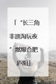 “长三角非遗淘玩夜”燃爆合肥庐阳