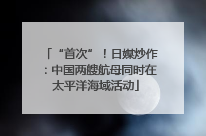 “首次”！日媒炒作：中国两艘航母同时在太平洋海域活动