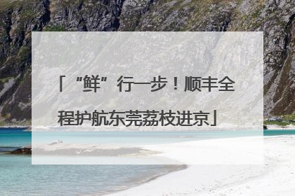 “鲜”行一步！顺丰全程护航东莞荔枝进京