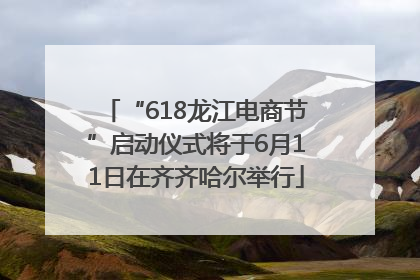 “618龙江电商节”启动仪式将于6月11日在齐齐哈尔举行