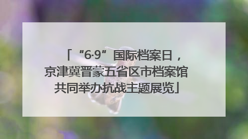 “6·9”国际档案日，京津冀晋蒙五省区市档案馆共同举办抗战主题展览