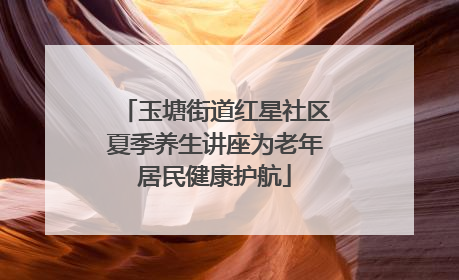 玉塘街道红星社区夏季养生讲座为老年居民健康护航
